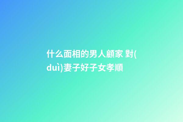 什么面相的男人顧家 對(duì)妻子好子女孝順